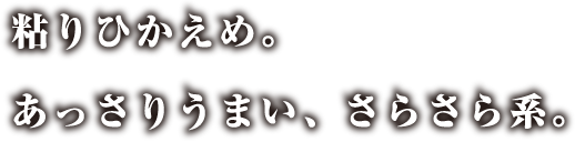 粘りひかえめ。あっさりうまい、さらさら系。